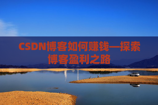 CSDN博客如何赚钱—探索博客盈利之路