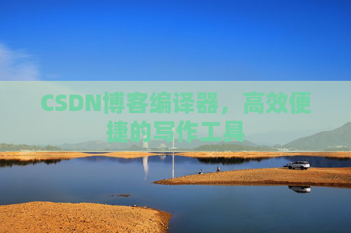 CSDN博客编译器，高效便捷的写作工具